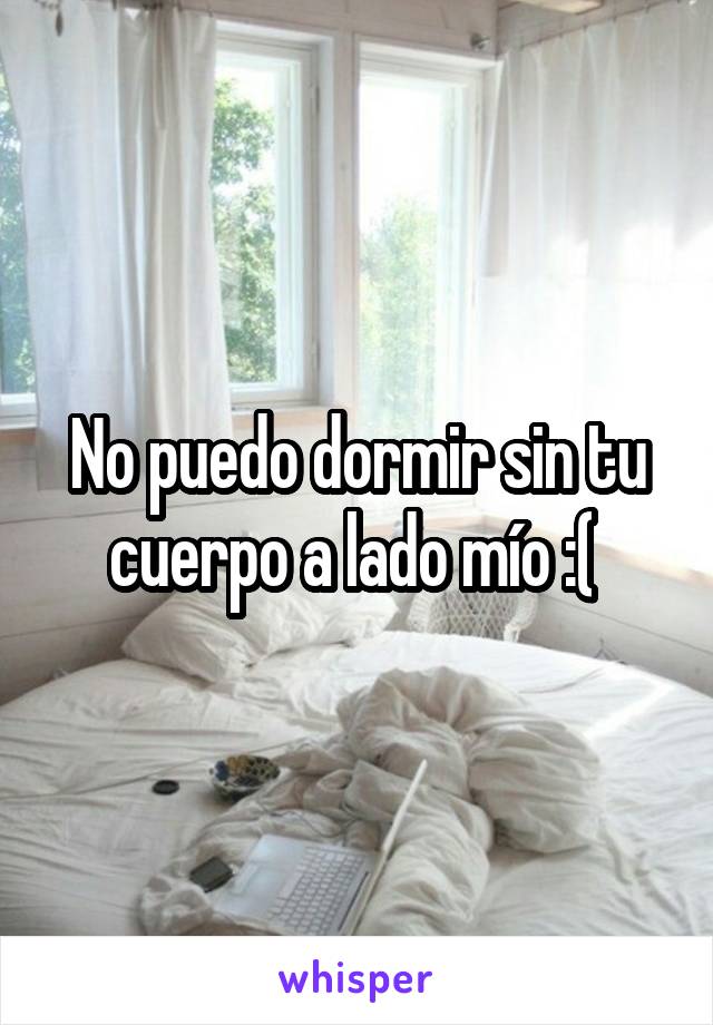 No puedo dormir sin tu cuerpo a lado mío :( 