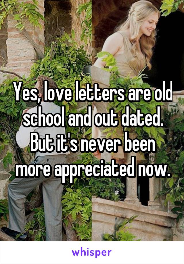 Yes, love letters are old school and out dated.
But it's never been more appreciated now.