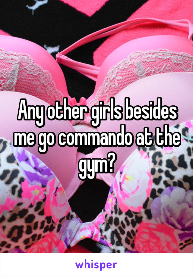 Any other girls besides me go commando at the gym?