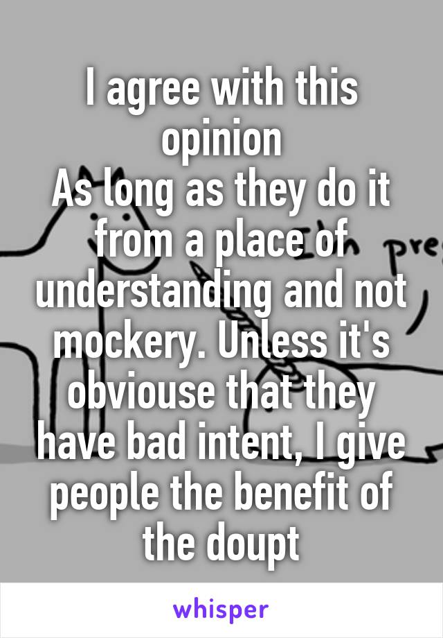 I agree with this opinion
As long as they do it from a place of understanding and not mockery. Unless it's obviouse that they have bad intent, I give people the benefit of the doupt