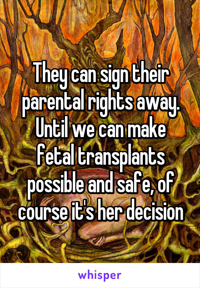 They can sign their parental rights away.
Until we can make fetal transplants possible and safe, of course it's her decision