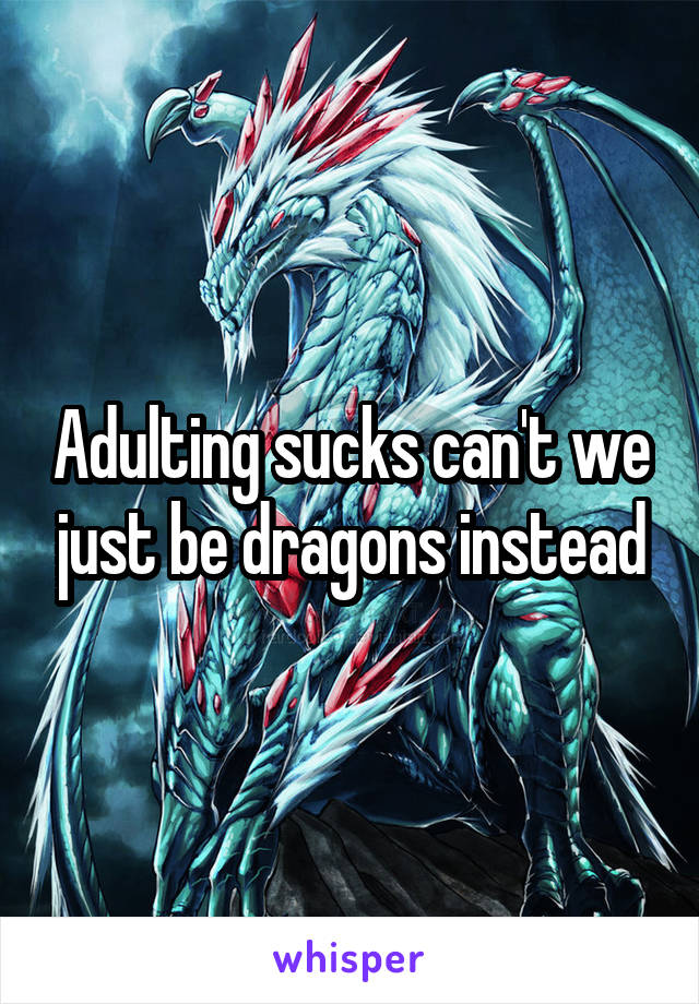 Adulting sucks can't we just be dragons instead