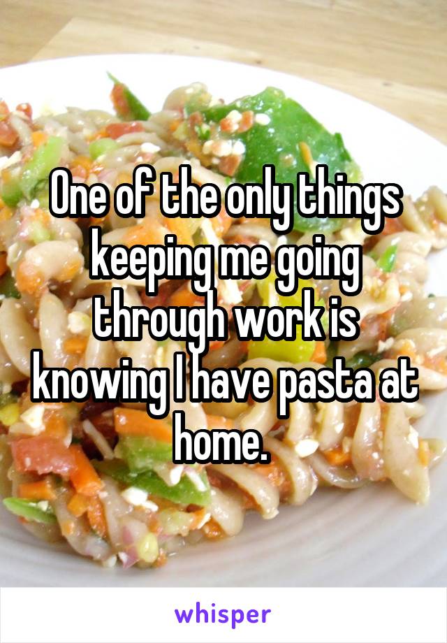 One of the only things keeping me going through work is knowing I have pasta at home. 