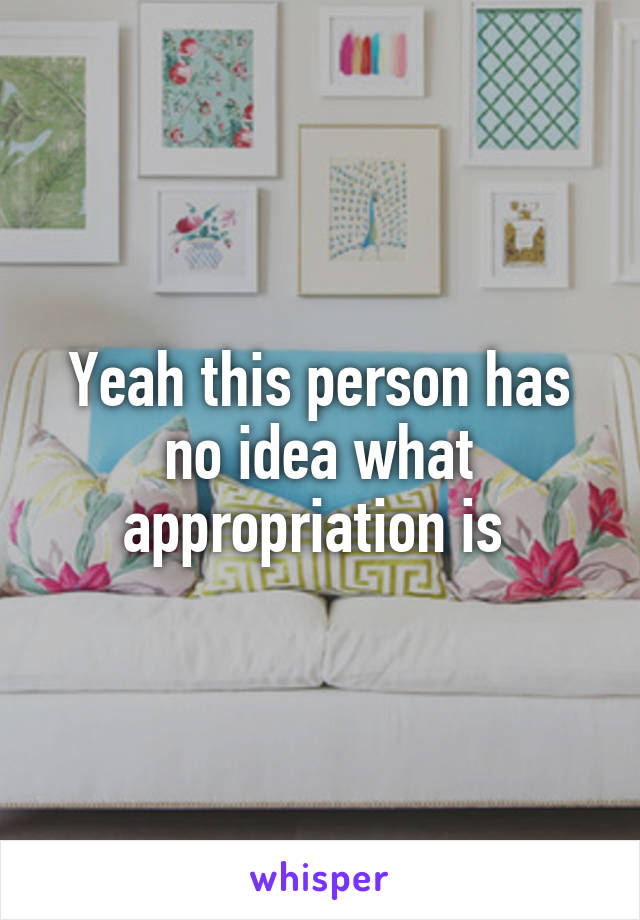 Yeah this person has no idea what appropriation is 