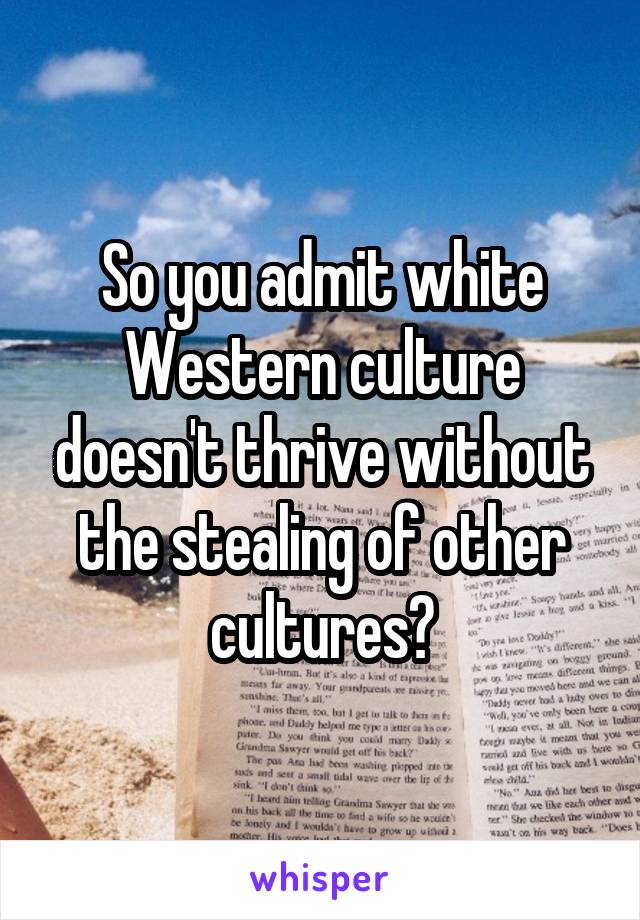 So you admit white Western culture doesn't thrive without the stealing of other cultures?