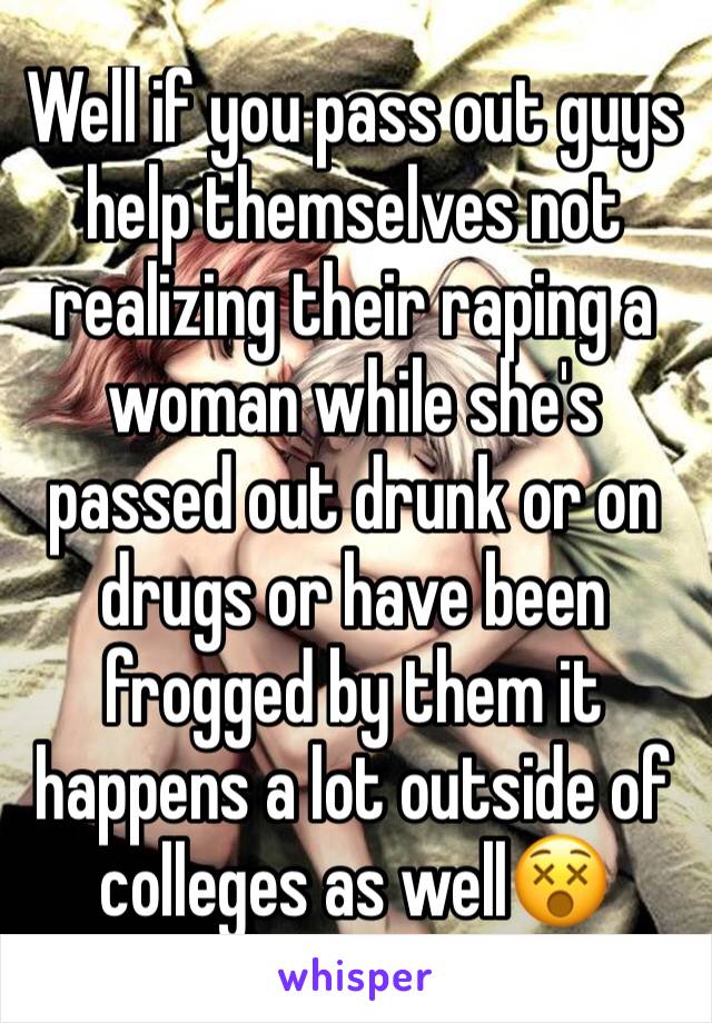 Well if you pass out guys help themselves not realizing their raping a woman while she's passed out drunk or on drugs or have been frogged by them it happens a lot outside of colleges as well😵 