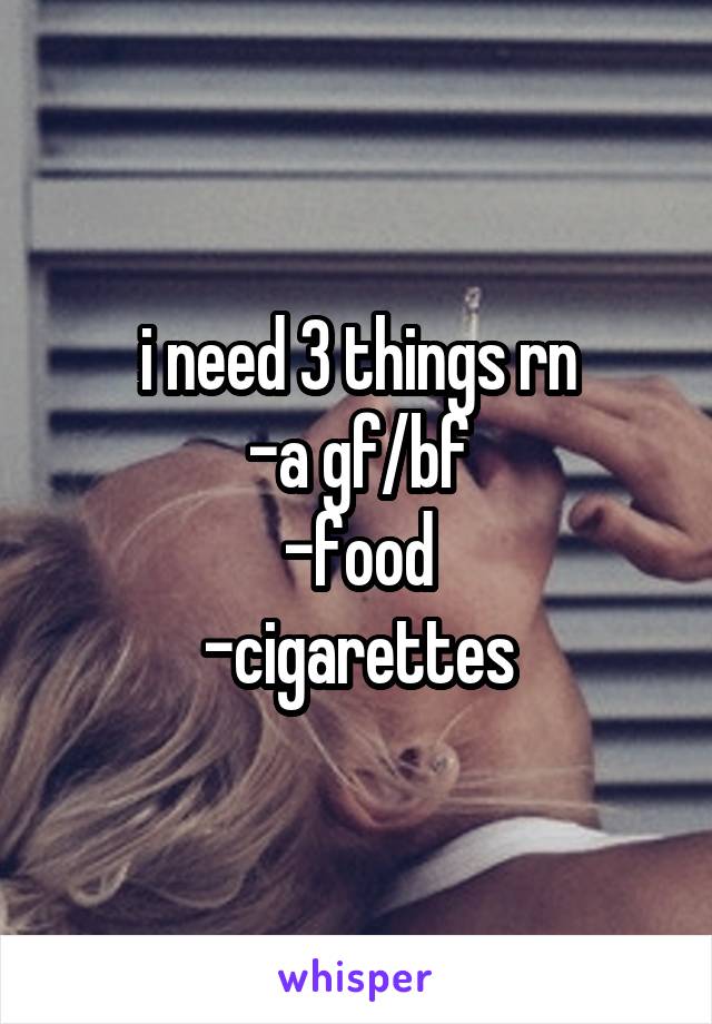 i need 3 things rn
-a gf/bf
-food
-cigarettes