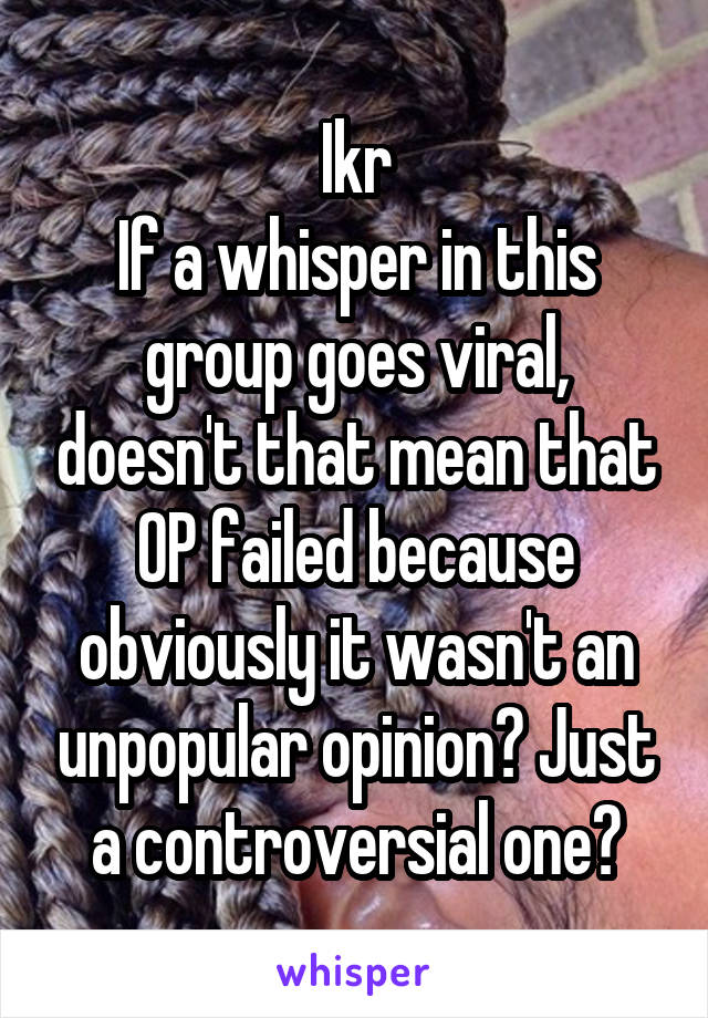 Ikr
If a whisper in this group goes viral, doesn't that mean that OP failed because obviously it wasn't an unpopular opinion? Just a controversial one?