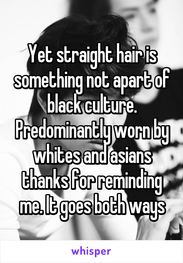 Yet straight hair is something not apart of black culture. Predominantly worn by whites and asians thanks for reminding me. It goes both ways