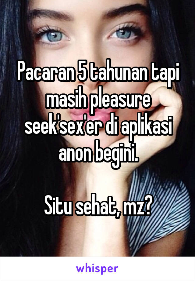 Pacaran 5 tahunan tapi masih pleasure seek'sex'er di aplikasi anon begini.

Situ sehat, mz?