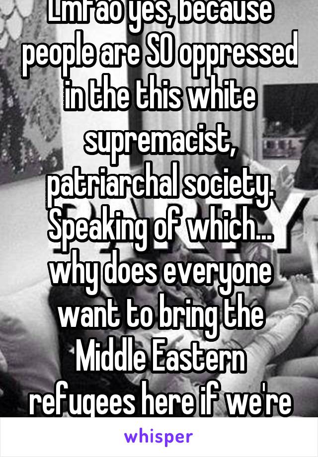 Lmfao yes, because people are SO oppressed in the this white supremacist, patriarchal society. Speaking of which... why does everyone want to bring the Middle Eastern refugees here if we're so bad?