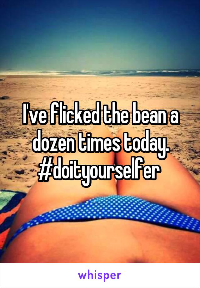 I've flicked the bean a dozen times today. #doityourselfer 