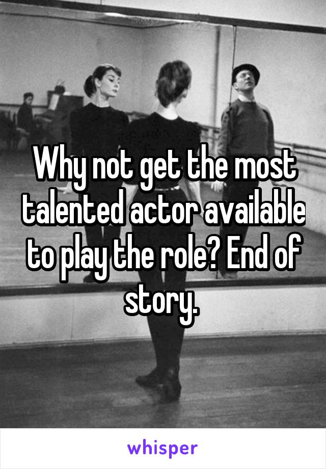 Why not get the most talented actor available to play the role? End of story. 