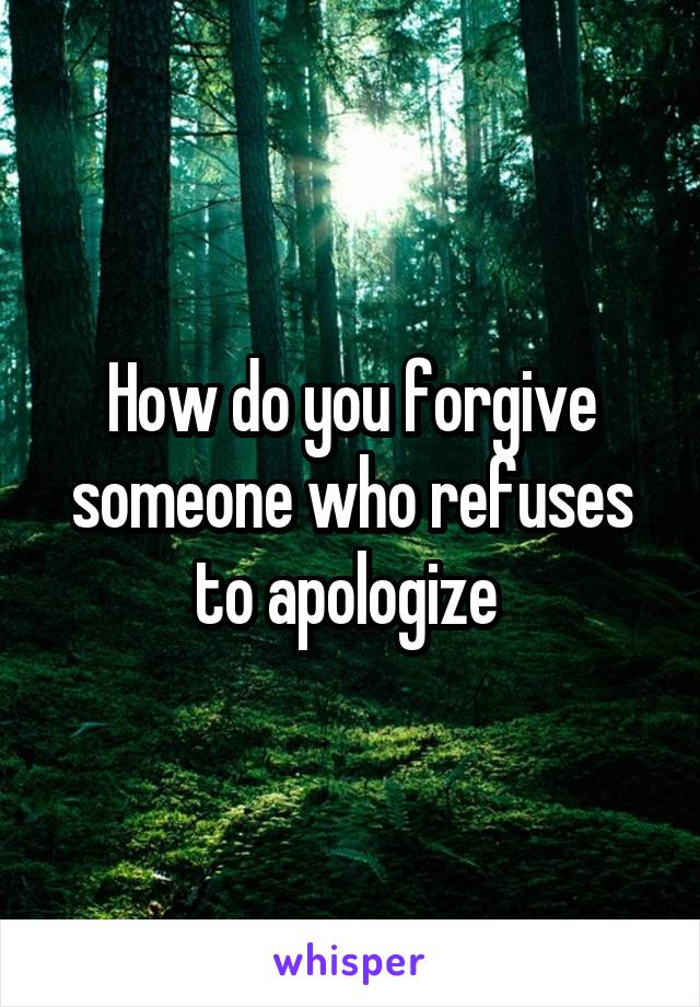 How do you forgive someone who refuses to apologize 