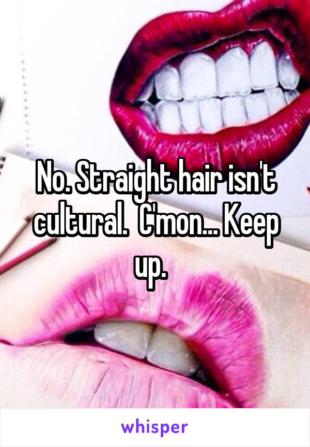 No. Straight hair isn't cultural.  C'mon... Keep up.  