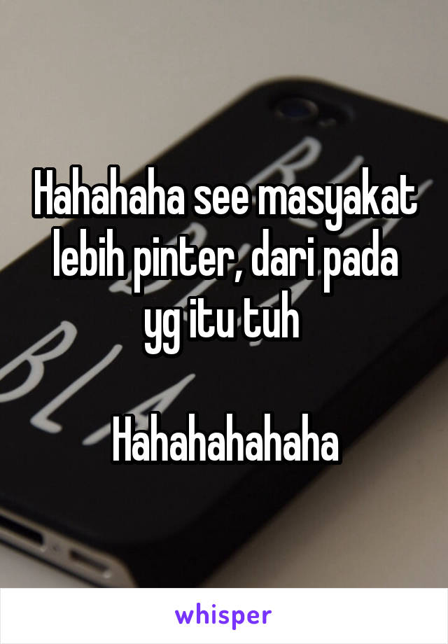 Hahahaha see masyakat lebih pinter, dari pada yg itu tuh 

Hahahahahaha