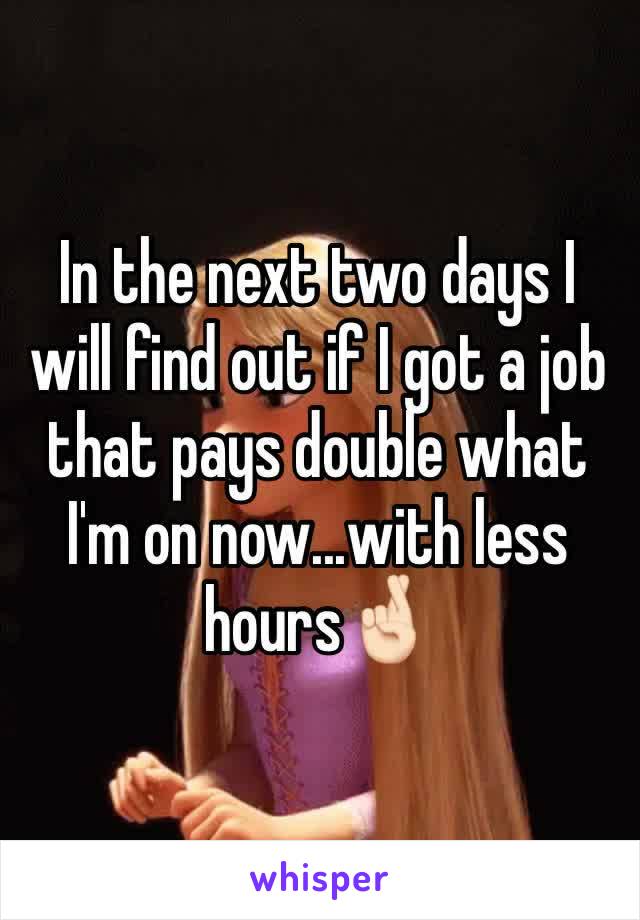 In the next two days I will find out if I got a job that pays double what I'm on now...with less hours🤞🏻