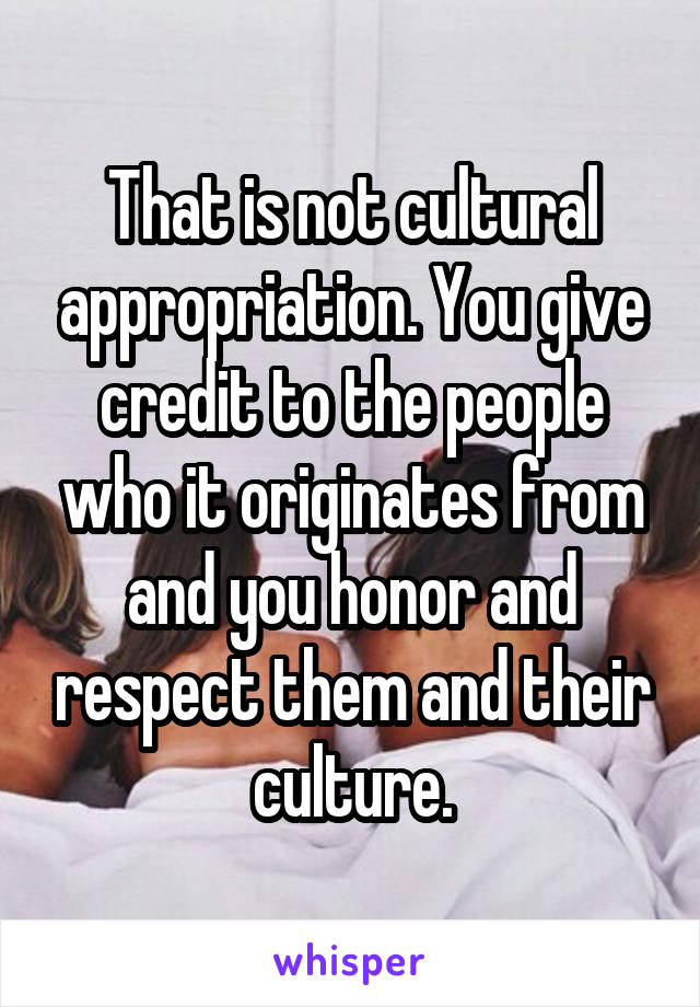 That is not cultural appropriation. You give credit to the people who it originates from and you honor and respect them and their culture.