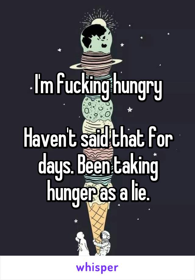 I'm fucking hungry

Haven't said that for days. Been taking hunger as a lie.