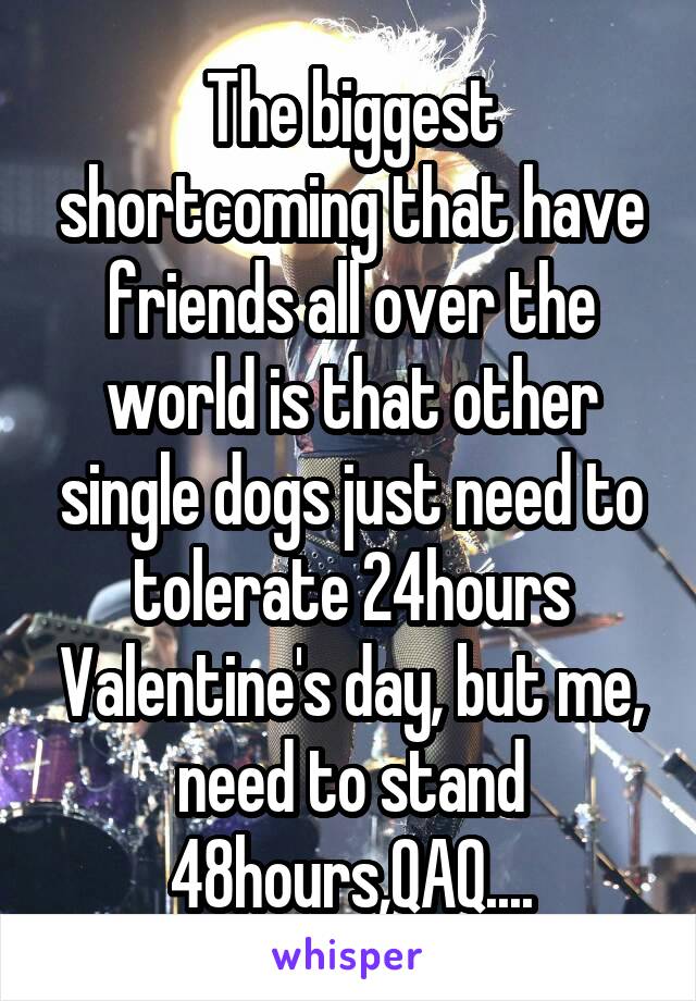 The biggest shortcoming that have friends all over the world is that other single dogs just need to tolerate 24hours Valentine's day, but me, need to stand 48hours,QAQ....