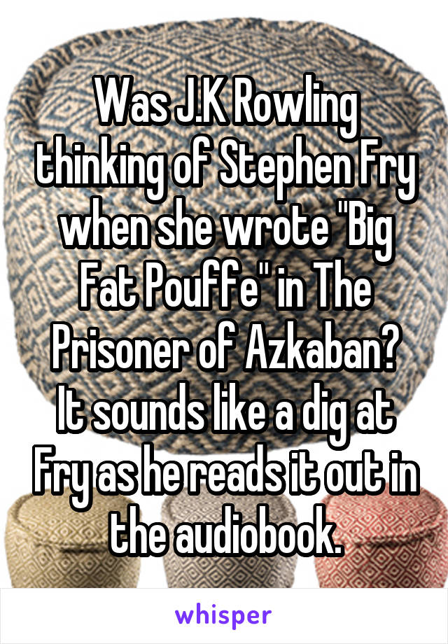 Was J.K Rowling thinking of Stephen Fry when she wrote "Big Fat Pouffe" in The Prisoner of Azkaban?
It sounds like a dig at Fry as he reads it out in the audiobook.