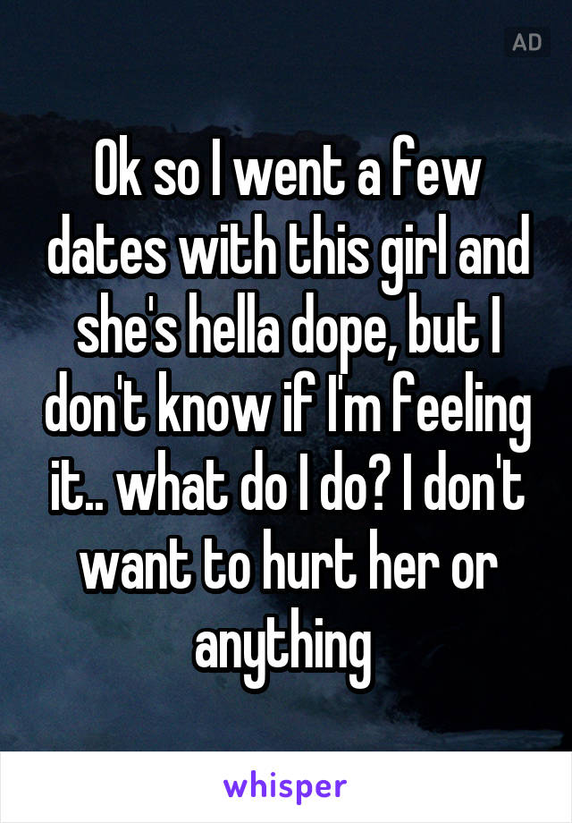 Ok so I went a few dates with this girl and she's hella dope, but I don't know if I'm feeling it.. what do I do? I don't want to hurt her or anything 