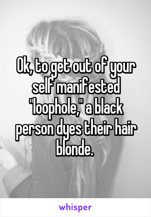 Ok, to get out of your self manifested "loophole," a black person dyes their hair blonde. 