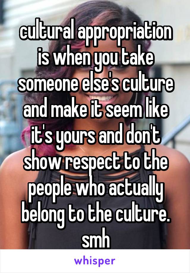 cultural appropriation is when you take someone else's culture and make it seem like it's yours and don't show respect to the people who actually belong to the culture. smh