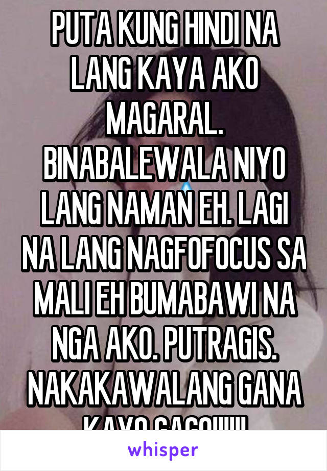 PUTA KUNG HINDI NA LANG KAYA AKO MAGARAL. BINABALEWALA NIYO LANG NAMAN EH. LAGI NA LANG NAGFOFOCUS SA MALI EH BUMABAWI NA NGA AKO. PUTRAGIS. NAKAKAWALANG GANA KAYO GAGO!!!!!!