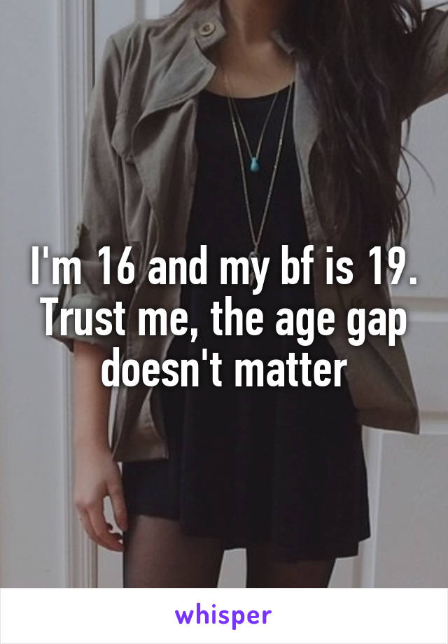 I'm 16 and my bf is 19. Trust me, the age gap doesn't matter