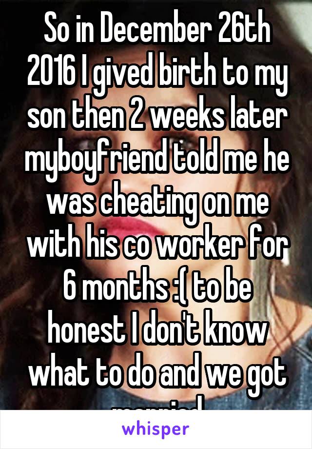 So in December 26th 2016 I gived birth to my son then 2 weeks later myboyfriend told me he was cheating on me with his co worker for 6 months :( to be honest I don't know what to do and we got married