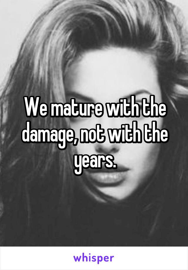 We mature with the damage, not with the years.