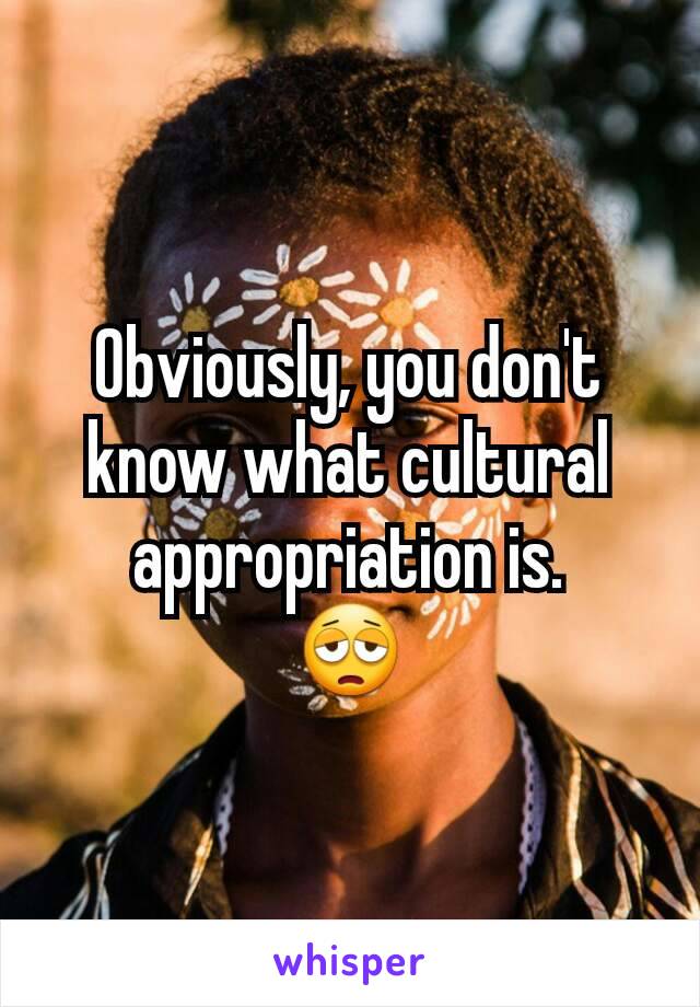 Obviously, you don't know what cultural appropriation is.
😩