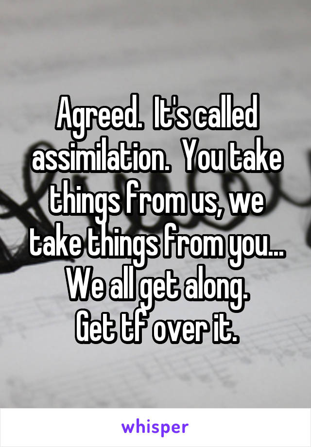 Agreed.  It's called assimilation.  You take things from us, we take things from you... We all get along.
Get tf over it.