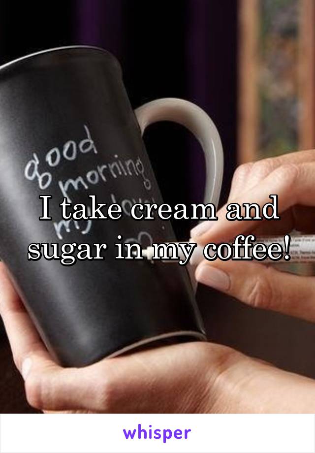 I take cream and sugar in my coffee!