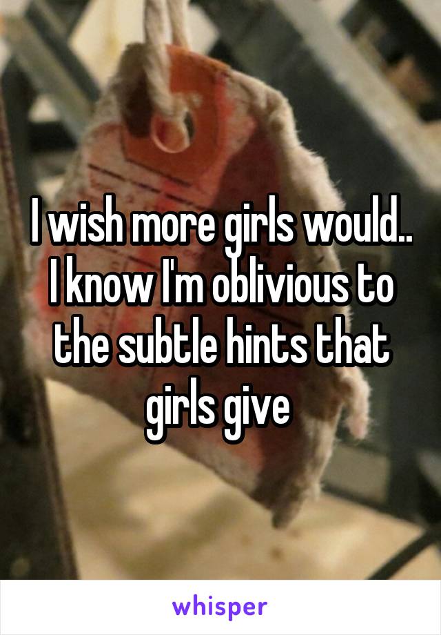 I wish more girls would.. I know I'm oblivious to the subtle hints that girls give 