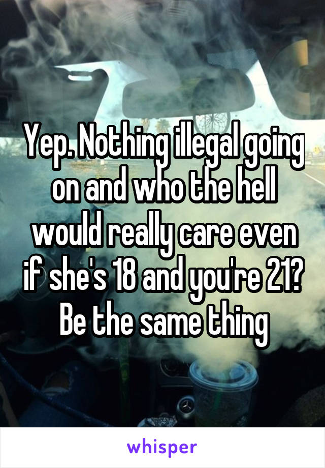 Yep. Nothing illegal going on and who the hell would really care even if she's 18 and you're 21? Be the same thing