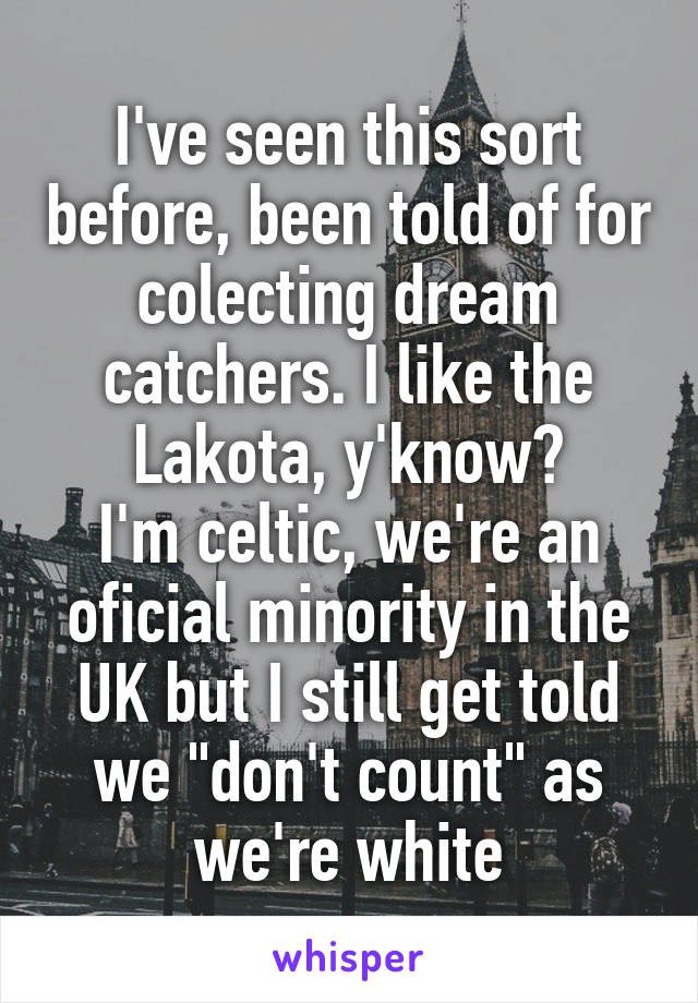 I've seen this sort before, been told of for colecting dream catchers. I like the Lakota, y'know?
I'm celtic, we're an oficial minority in the UK but I still get told we "don't count" as we're white