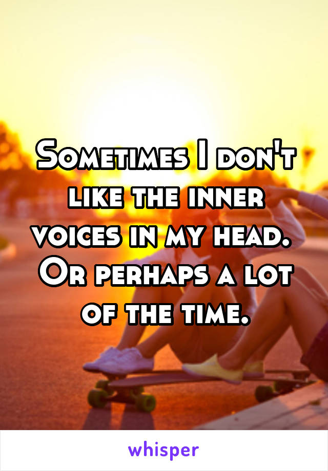 Sometimes I don't like the inner voices in my head. 
Or perhaps a lot of the time.