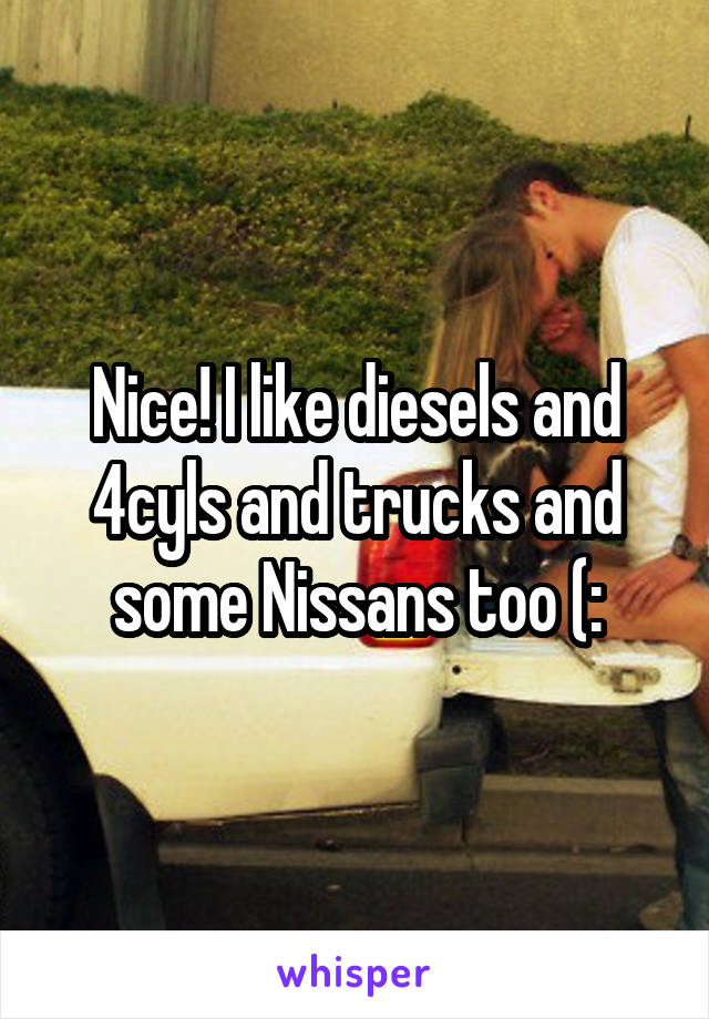 Nice! I like diesels and 4cyls and trucks and some Nissans too (: