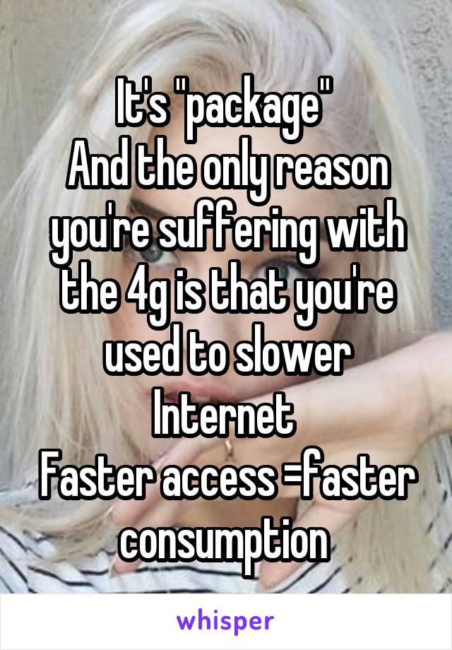 It's "package" 
And the only reason you're suffering with the 4g is that you're used to slower Internet 
Faster access =faster consumption 