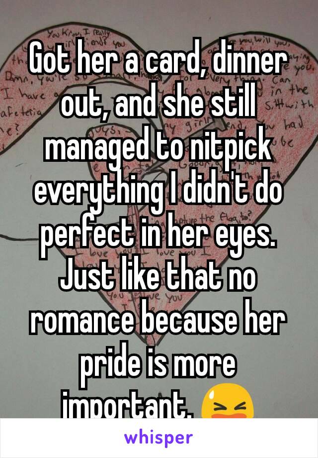 Got her a card, dinner out, and she still managed to nitpick everything I didn't do perfect in her eyes. Just like that no romance because her pride is more important. 😫