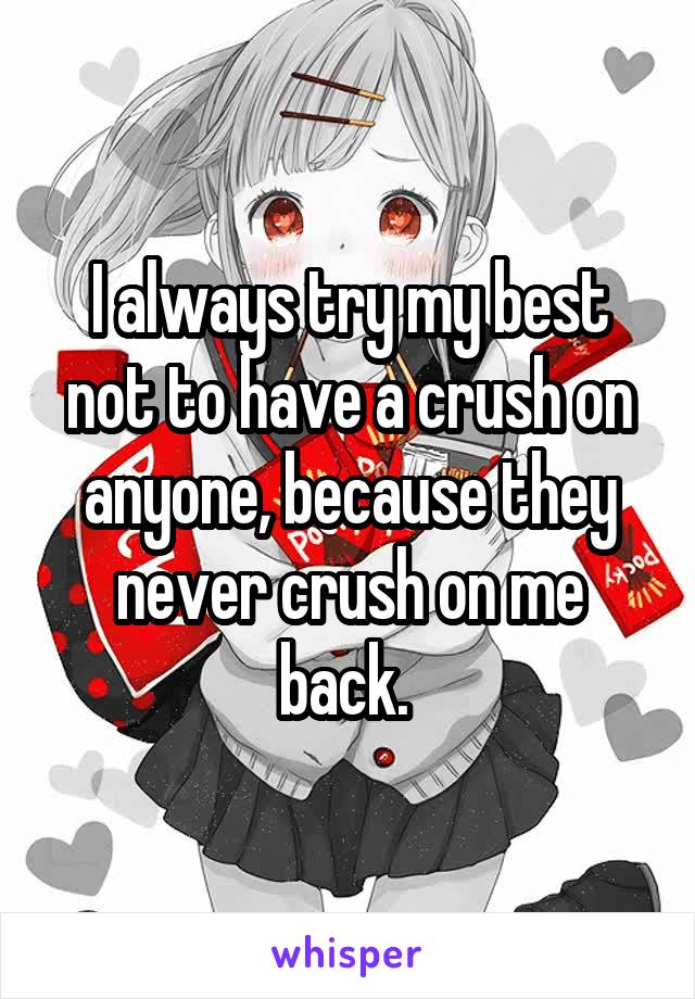 I always try my best not to have a crush on anyone, because they never crush on me back. 