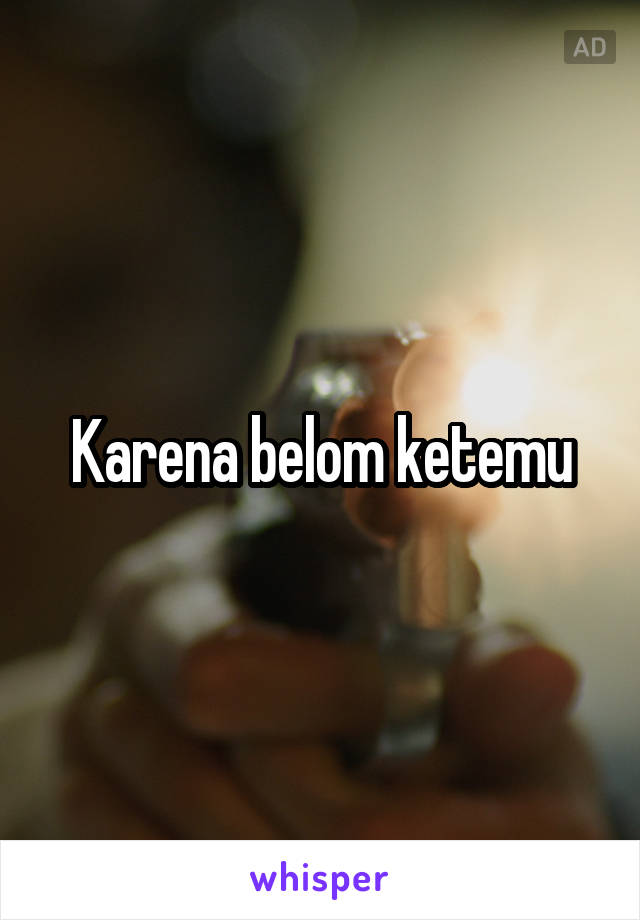 Karena belom ketemu