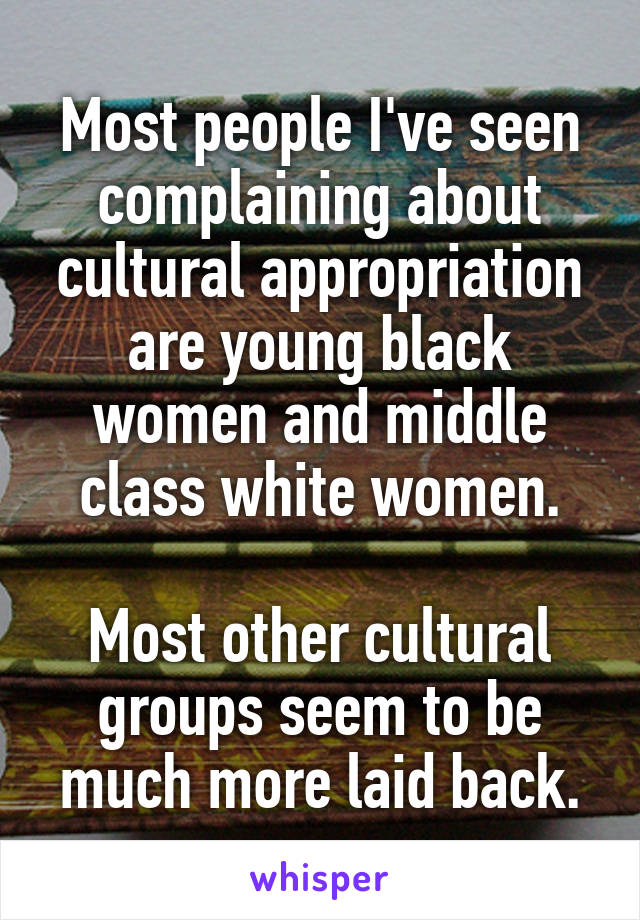 Most people I've seen complaining about cultural appropriation are young black women and middle class white women.

Most other cultural groups seem to be much more laid back.