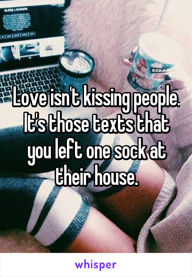 Love isn't kissing people. It's those texts that you left one sock at their house.