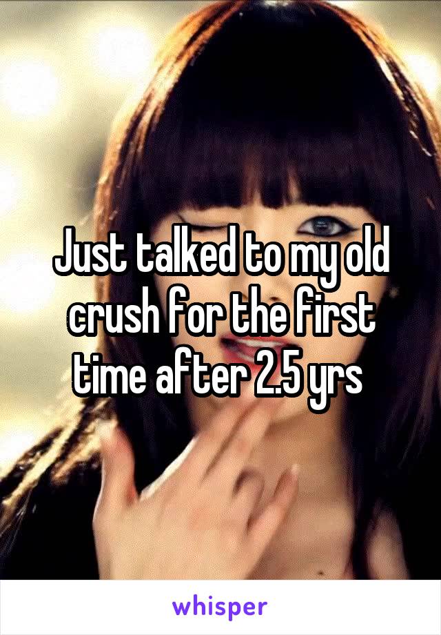 Just talked to my old crush for the first time after 2.5 yrs 