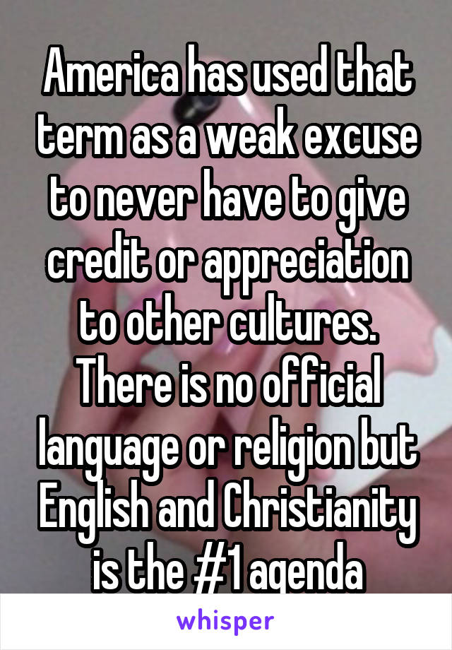 America has used that term as a weak excuse to never have to give credit or appreciation to other cultures. There is no official language or religion but English and Christianity is the #1 agenda