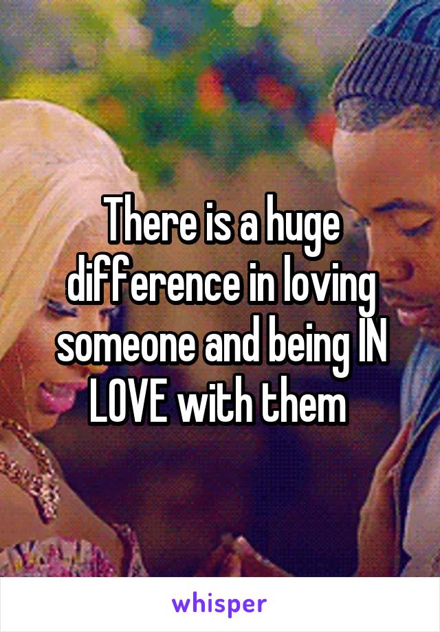 There is a huge difference in loving someone and being IN LOVE with them 