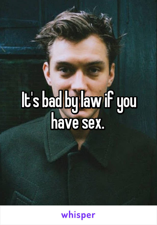 It's bad by law if you have sex. 